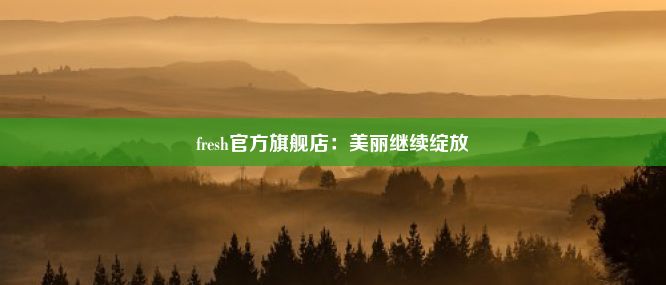 fresh官方旗舰店：美丽继续绽放