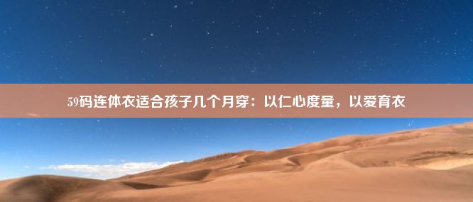 59码连体衣适合孩子几个月穿：以仁心度量，以爱育衣