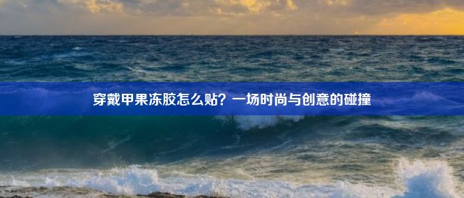 穿戴甲果冻胶怎么贴？一场时尚与创意的碰撞