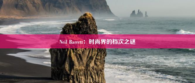 Neil Barrett：时尚界的档次之谜