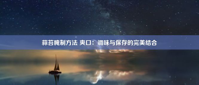 蒜苔腌制方法 爽口：调味与保存的完美结合