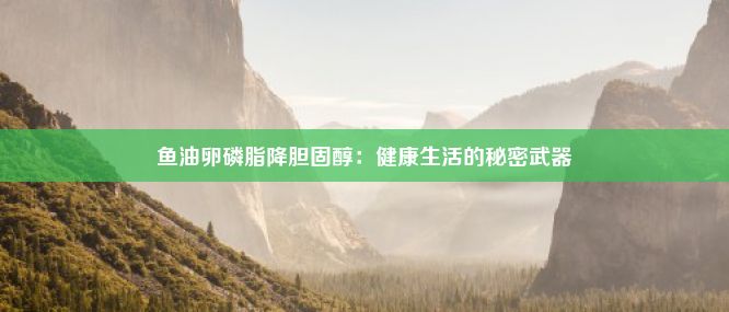 鱼油卵磷脂降胆固醇：健康生活的秘密武器