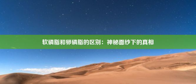 软磷脂和卵磷脂的区别：神秘面纱下的真相