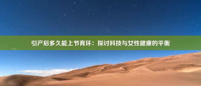 引产后多久能上节育环：探讨科技与女性健康的平衡