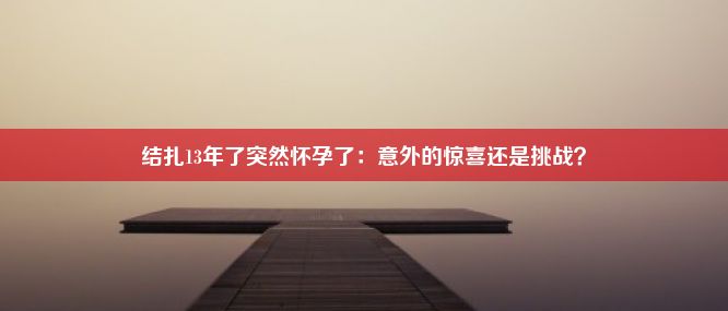 结扎13年了突然怀孕了：意外的惊喜还是挑战？