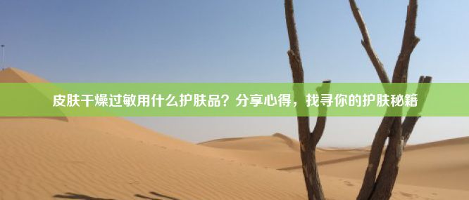 皮肤干燥过敏用什么护肤品？分享心得，找寻你的护肤秘籍