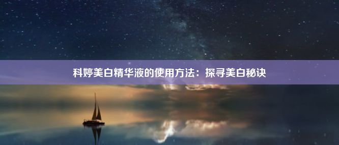 科婷美白精华液的使用方法：探寻美白秘诀