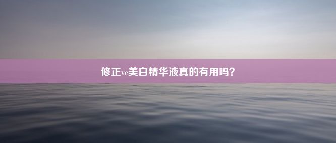 修正vc美白精华液真的有用吗？