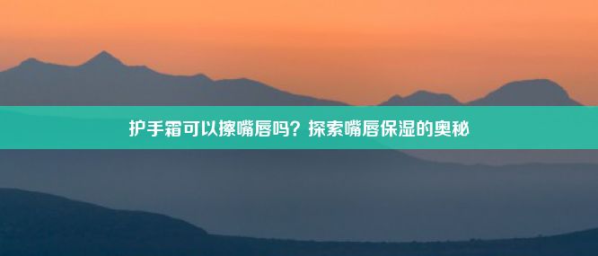 护手霜可以擦嘴唇吗？探索嘴唇保湿的奥秘