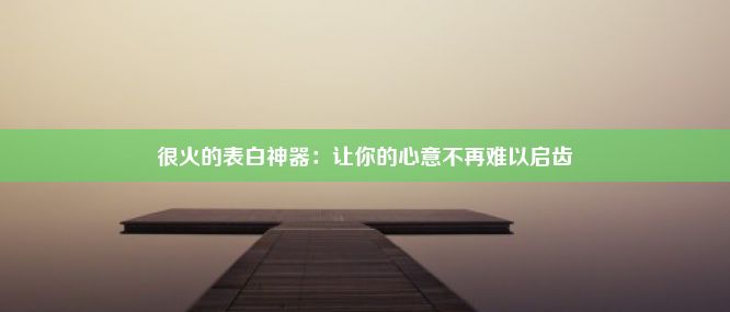 很火的表白神器：让你的心意不再难以启齿