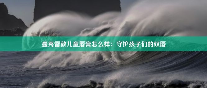 曼秀雷敦儿童唇膏怎么样：守护孩子们的双唇