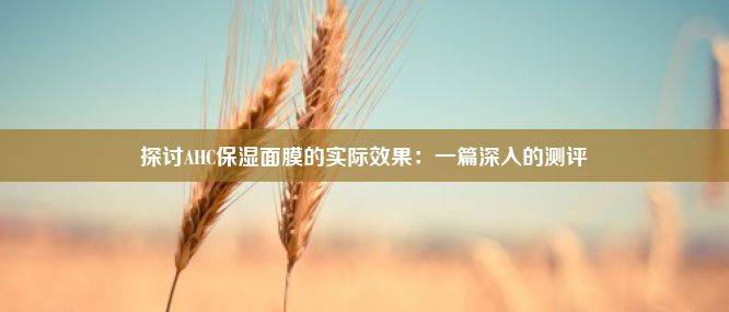 探讨AHC保湿面膜的实际效果：一篇深入的测评