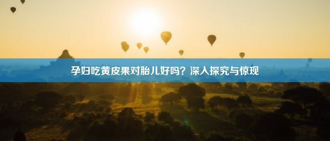 孕妇吃黄皮果对胎儿好吗？深入探究与惊现