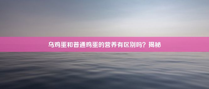 乌鸡蛋和普通鸡蛋的营养有区别吗？揭秘