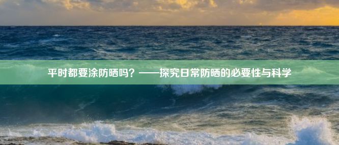 平时都要涂防晒吗？——探究日常防晒的必要性与科学