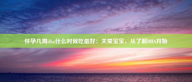 怀孕几周dha什么时候吃最好：关爱宝宝，从了解DHA开始