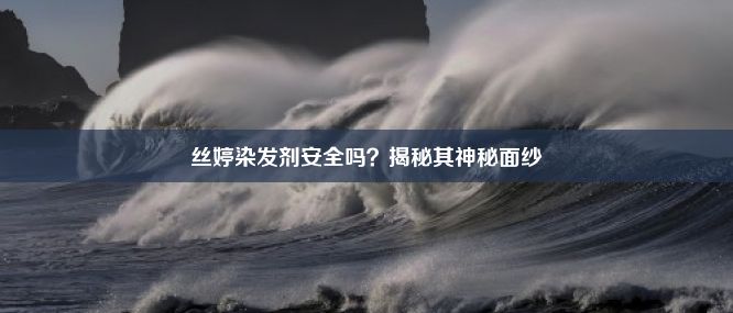 丝婷染发剂安全吗？揭秘其神秘面纱