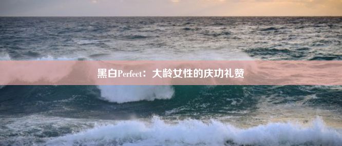 黑白Perfect：大龄女性的庆功礼赞