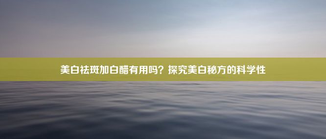 美白祛斑加白醋有用吗？探究美白秘方的科学性