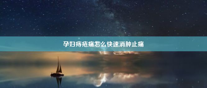 孕妇痔疮痛怎么快速消肿止痛