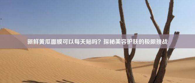 新鲜黄瓜面膜可以每天贴吗？探秘美容护肤的极限挑战