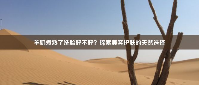 羊奶煮熟了洗脸好不好？探索美容护肤的天然选择