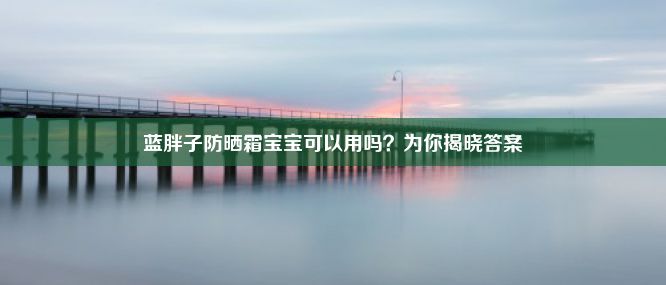 蓝胖子防晒霜宝宝可以用吗？为你揭晓答案