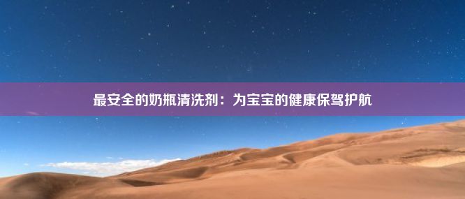 最安全的奶瓶清洗剂：为宝宝的健康保驾护航