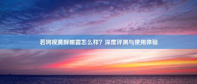 若珂视黄醇眼霜怎么样？深度评测与使用体验