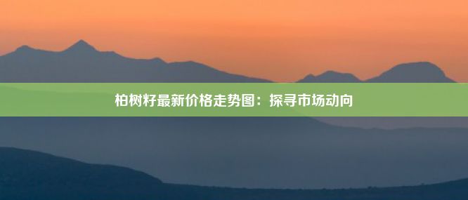 柏树籽最新价格走势图：探寻市场动向