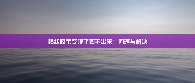 眼线胶笔变硬了画不出来：问题与解决