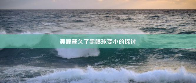 美瞳戴久了黑眼球变小的探讨