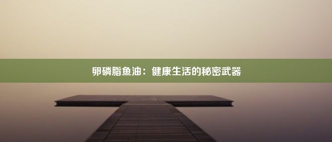 卵磷脂鱼油：健康生活的秘密武器