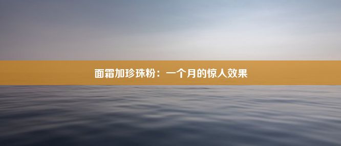 面霜加珍珠粉：一个月的惊人效果