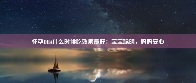 怀孕DHA什么时候吃效果最好：宝宝聪明，妈妈安心