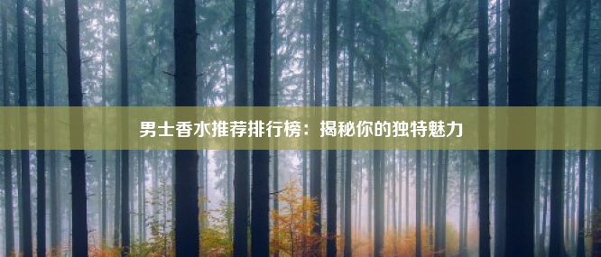 男士香水推荐排行榜：揭秘你的独特魅力