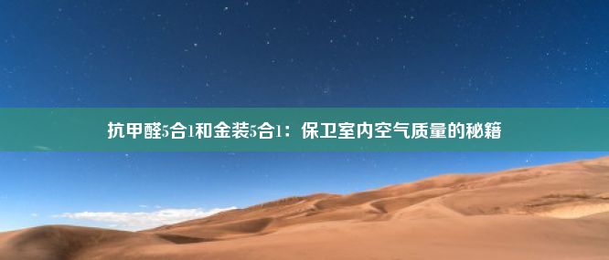 抗甲醛5合1和金装5合1：保卫室内空气质量的秘籍