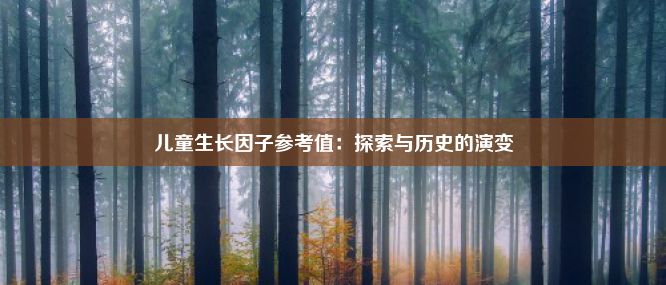 儿童生长因子参考值：探索与历史的演变