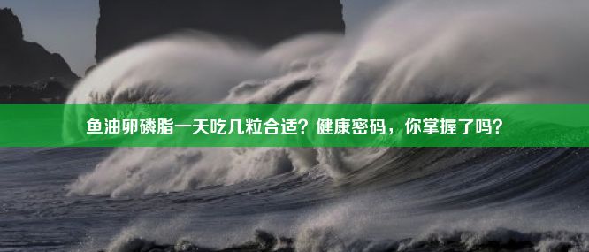 鱼油卵磷脂一天吃几粒合适？健康密码，你掌握了吗？