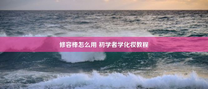 修容棒怎么用 初学者学化妆教程