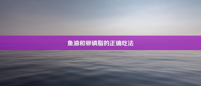 鱼油和卵磷脂的正确吃法