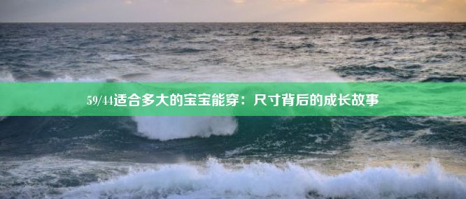 59/44适合多大的宝宝能穿：尺寸背后的成长故事