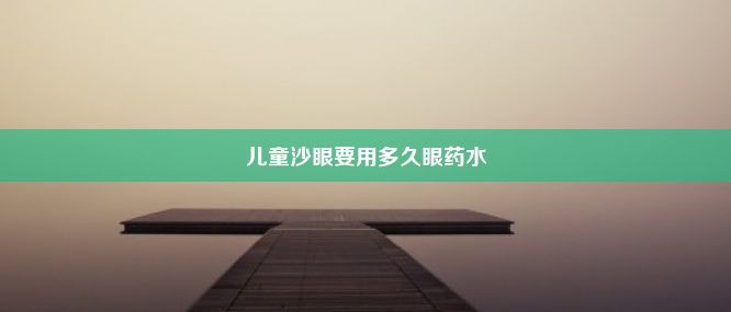 儿童沙眼要用多久眼药水