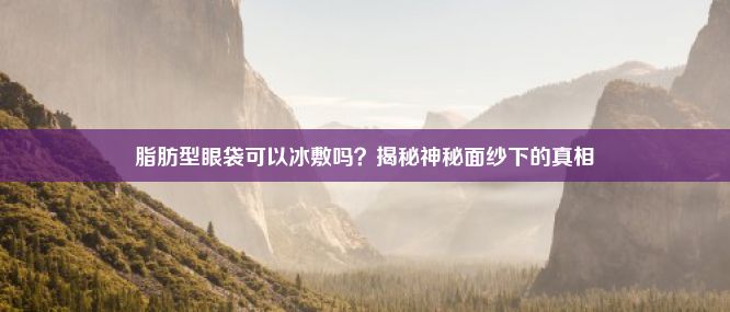 脂肪型眼袋可以冰敷吗？揭秘神秘面纱下的真相