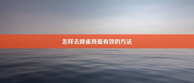 怎样去除雀斑最有效的方法