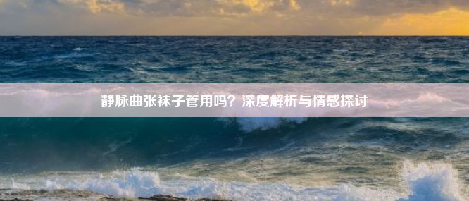 静脉曲张袜子管用吗？深度解析与情感探讨