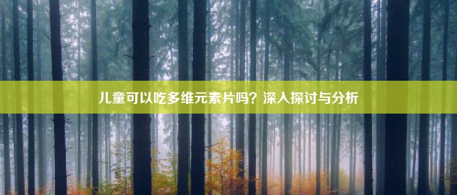 儿童可以吃多维元素片吗？深入探讨与分析