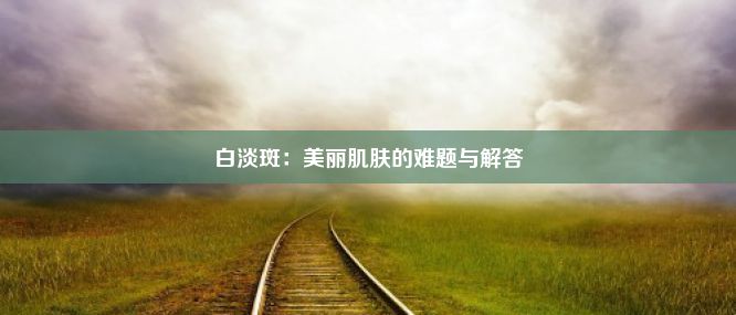 白淡斑：美丽肌肤的难题与解答