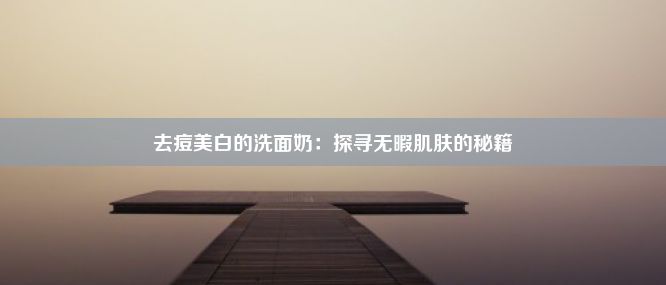 去痘美白的洗面奶：探寻无暇肌肤的秘籍