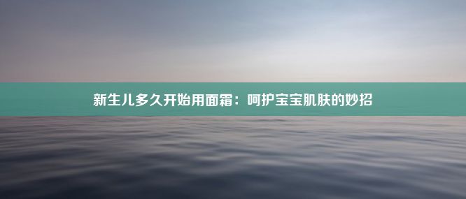 新生儿多久开始用面霜：呵护宝宝肌肤的妙招